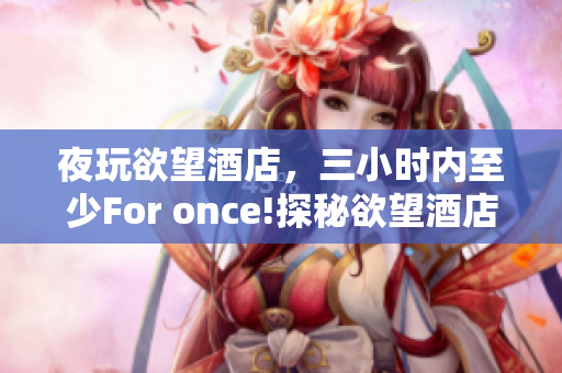 夜玩欲望酒店，三小时内至少For once!探秘欲望酒店，独享反常三小时！