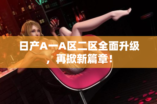 日产A一A区二区全面升级，再掀新篇章！