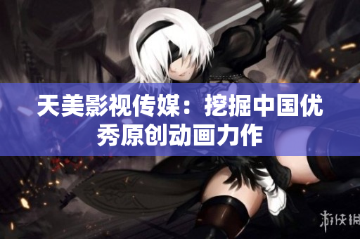 天美影视传媒：挖掘中国优秀原创动画力作