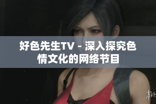 好色先生TV - 深入探究色情文化的网络节目