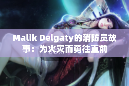 Malik Delgaty的消防员故事：为火灾而勇往直前