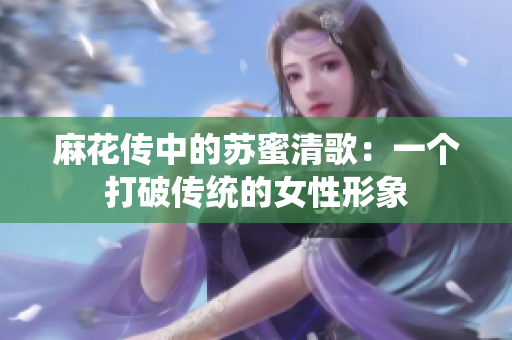 麻花传中的苏蜜清歌：一个打破传统的女性形象