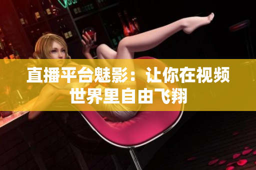 直播平台魅影：让你在视频世界里自由飞翔