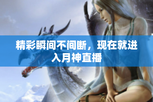 精彩瞬间不间断，现在就进入月神直播
