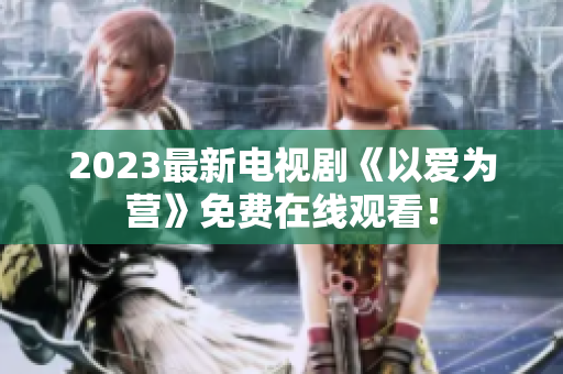 2023最新电视剧《以爱为营》免费在线观看！