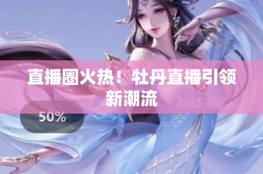 直播圈火热！牡丹直播引领新潮流