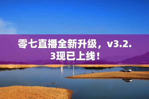 零七直播全新升级，v3.2.3现已上线！