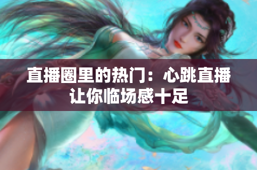 直播圈里的热门：心跳直播让你临场感十足