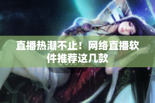直播热潮不止！网络直播软件推荐这几款