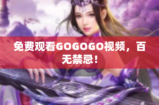免费观看GOGOGO视频，百无禁忌！
