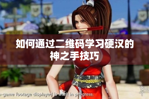 如何通过二维码学习硬汉的神之手技巧
