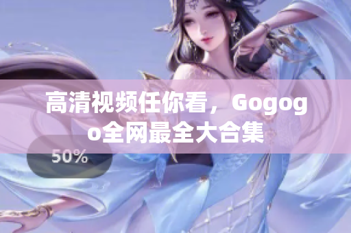 高清视频任你看，Gogogo全网最全大合集