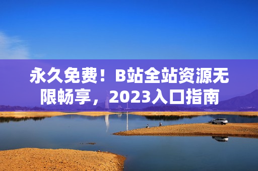 永久免费！B站全站资源无限畅享，2023入口指南