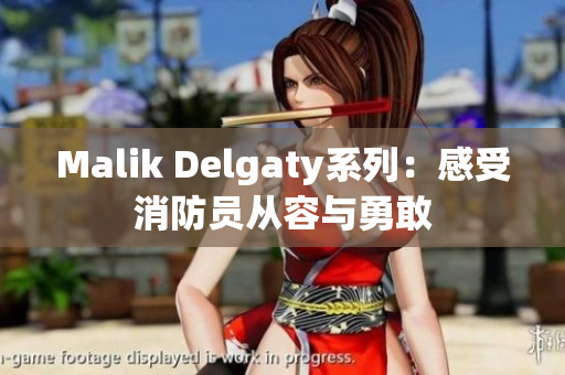 Malik Delgaty系列：感受消防员从容与勇敢
