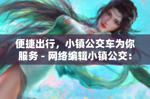 便捷出行，小镇公交车为你服务 - 网络编辑小镇公交：随时随地出行轻松搞定！