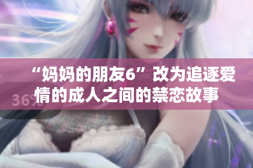 “妈妈的朋友6”改为追逐爱情的成人之间的禁恋故事