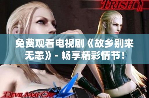 免费观看电视剧《故乡别来无恙》- 畅享精彩情节！