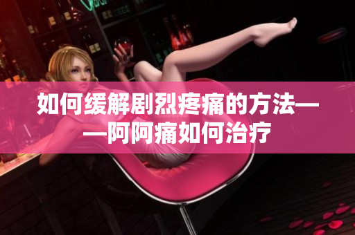 如何缓解剧烈疼痛的方法——阿阿痛如何治疗
