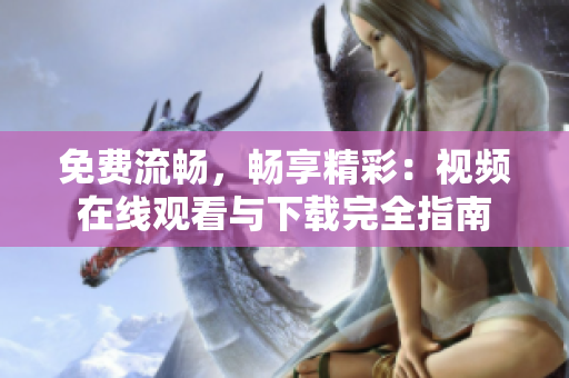 免费流畅，畅享精彩：视频在线观看与下载完全指南