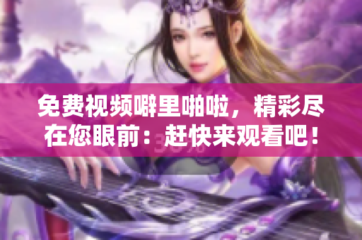 免费视频噼里啪啦，精彩尽在您眼前：赶快来观看吧！