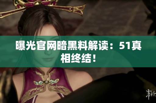 曝光官网暗黑料解读：51真相终结！