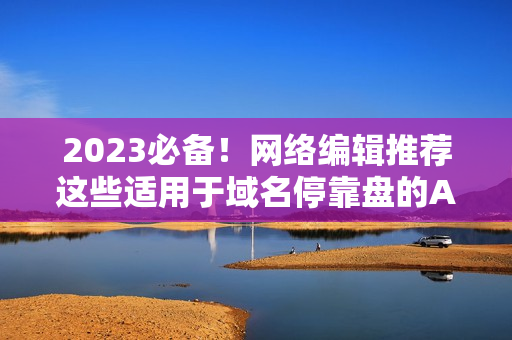 2023必备！网络编辑推荐这些适用于域名停靠盘的APP
