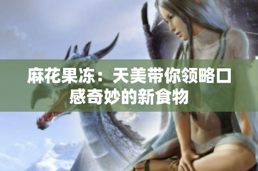 麻花果冻：天美带你领略口感奇妙的新食物