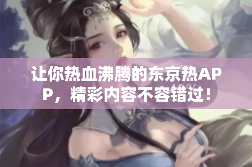 让你热血沸腾的东京热APP，精彩内容不容错过！