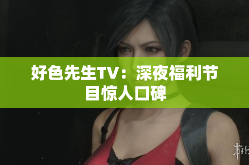 好色先生TV：深夜福利节目惊人口碑
