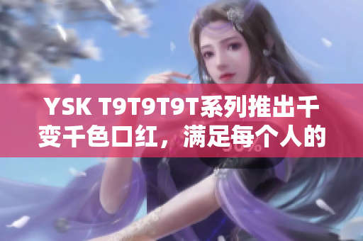 YSK T9T9T9T系列推出千变千色口红，满足每个人的唇色需求