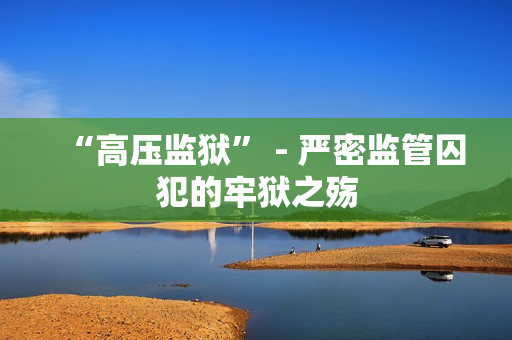 “高压监狱” - 严密监管囚犯的牢狱之殇