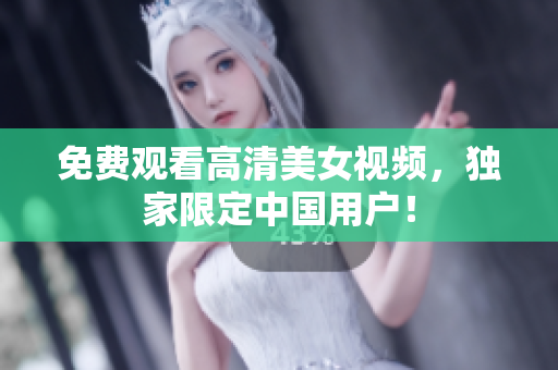 免费观看高清美女视频，独家限定中国用户！