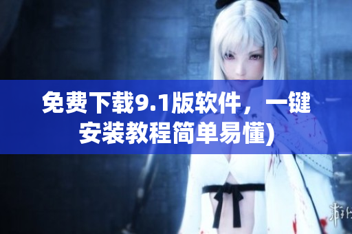 免费下载9.1版软件，一键安装教程简单易懂)