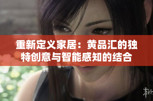 重新定义家居：黄品汇的独特创意与智能感知的结合