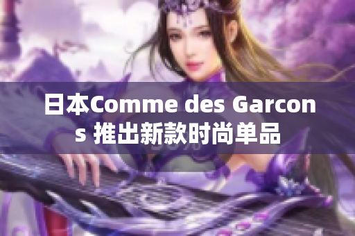 日本Comme des Garcons 推出新款时尚单品