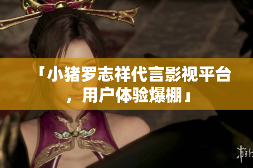 「小猪罗志祥代言影视平台，用户体验爆棚」