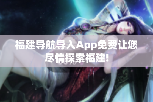 福建导航导入App免费让您尽情探索福建!
