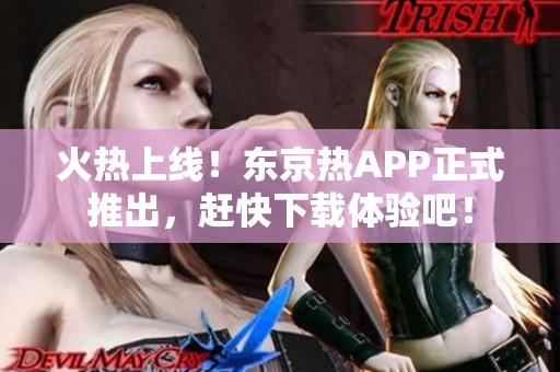 火热上线！东京热APP正式推出，赶快下载体验吧！