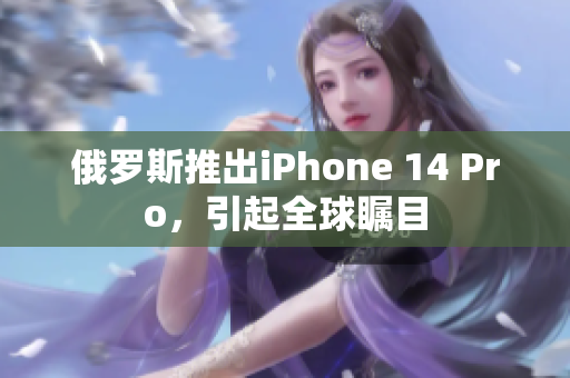 俄罗斯推出iPhone 14 Pro，引起全球瞩目