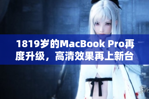 1819岁的MacBook Pro再度升级，高清效果再上新台阶