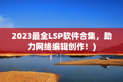 2023最全LSP软件合集，助力网络编辑创作！)