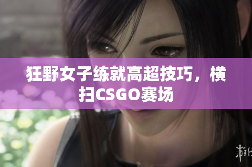 狂野女子练就高超技巧，横扫CSGO赛场