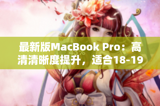 最新版MacBook Pro：高清清晰度提升，适合18-19岁用户