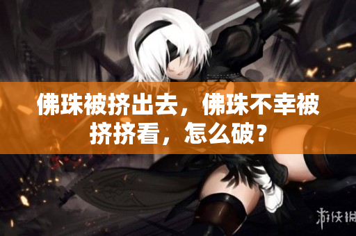佛珠被挤出去，佛珠不幸被挤挤看，怎么破？