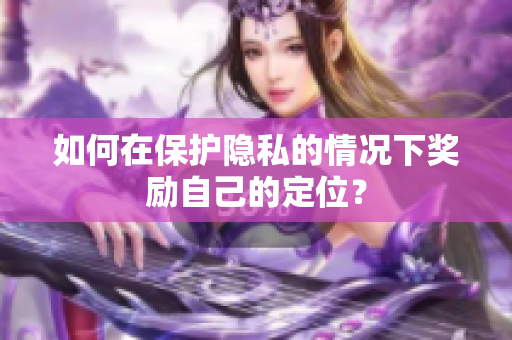 如何在保护隐私的情况下奖励自己的定位？