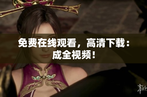 免费在线观看，高清下载：成全视频！