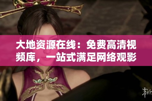 大地资源在线：免费高清视频库，一站式满足网络观影需求