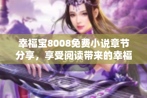 幸福宝8008免费小说章节分享，享受阅读带来的幸福！