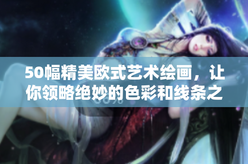 50幅精美欧式艺术绘画，让你领略绝妙的色彩和线条之美！