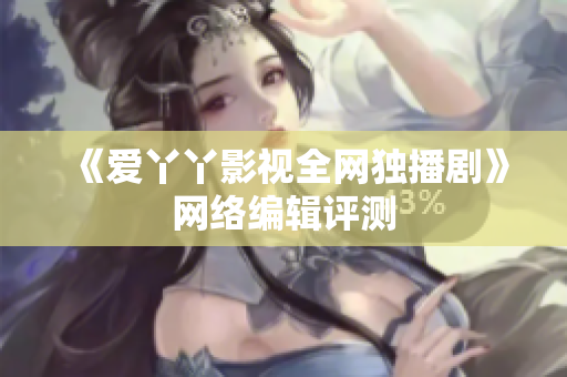 《爱丫丫影视全网独播剧》网络编辑评测